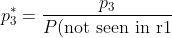 p_3^*=\frac{p_3}{P(\text{not seen in r1})}